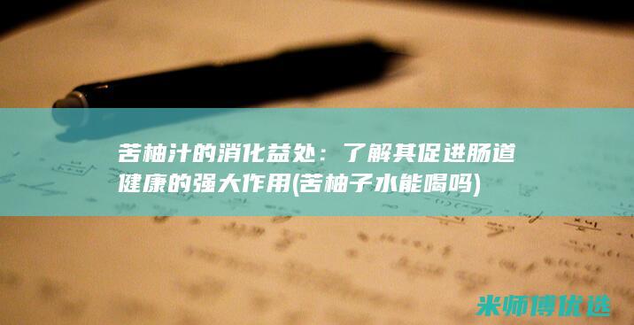 苦柚汁的消化益处：了解其促进肠道健康的强大作用 (苦柚子水能喝吗)