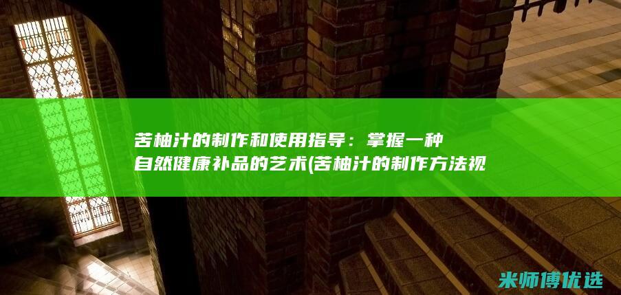苦柚汁的制作和使用指导：掌握一种自然健康补品的艺术 (苦柚汁的制作方法视频)