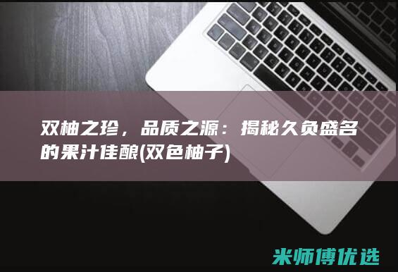 双柚之珍，品质之源：揭秘久负盛名的果汁佳酿 (双色柚子)