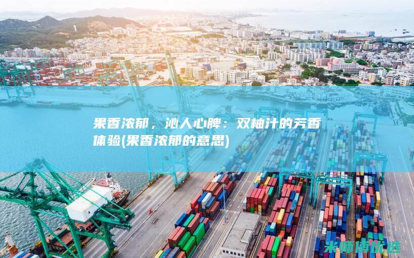 果香浓郁，沁人心脾：双柚汁的芳香体验 (果香浓郁的意思)