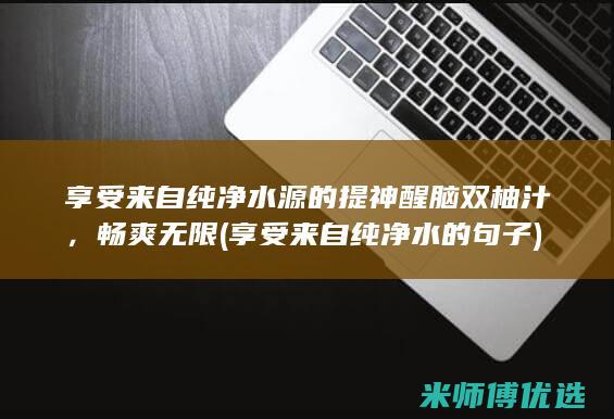 享受来自纯净水源的提神醒脑双柚汁，畅爽无限 (享受来自纯净水的句子)