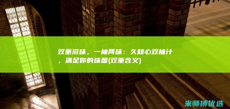 双重滋味，一柚两味：久知心双柚汁，满足你的味蕾 (双重含义)
