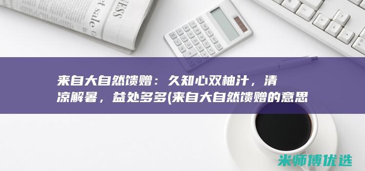 来自大自然馈赠：久知心双柚汁，清凉解暑，益处多多 (来自大自然馈赠的意思是什么)