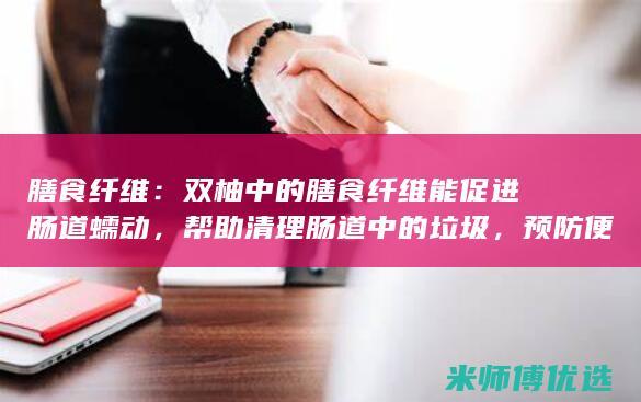 膳食纤维：双柚中的膳食纤维能促进肠道蠕动，帮助清理肠道中的垃圾，预防便秘。(膳食纤维双歧因子)