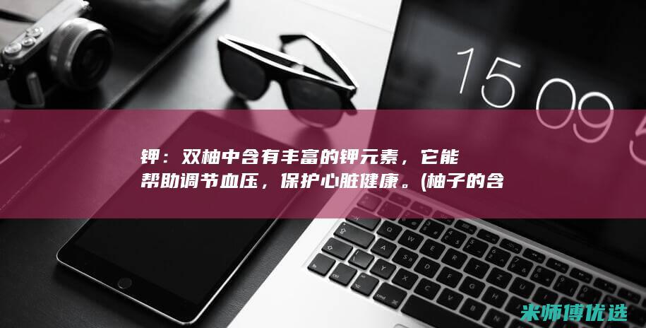 钾：双柚中含有丰富的钾元素，它能帮助调节血压，保护心脏健康。(柚子的含钾)