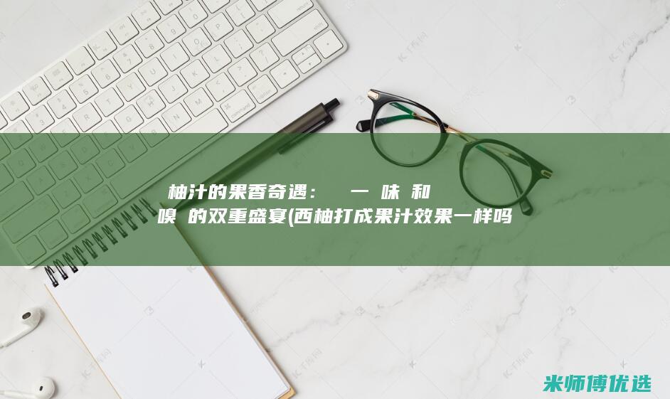 雙柚汁的果香奇遇：開啟一場味覺和嗅覺的双重盛宴 (西柚打成果汁效果一样吗)