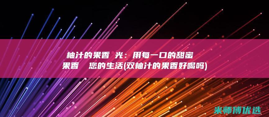 雙柚汁的果香時光：用每一口的甜蜜果香點綴您的生活 (双柚汁的果香好喝吗)