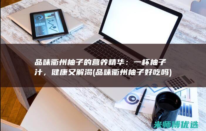 品味衢州柚子的营养精华：一杯柚子汁，健康又解渴 (品味衢州柚子好吃吗)