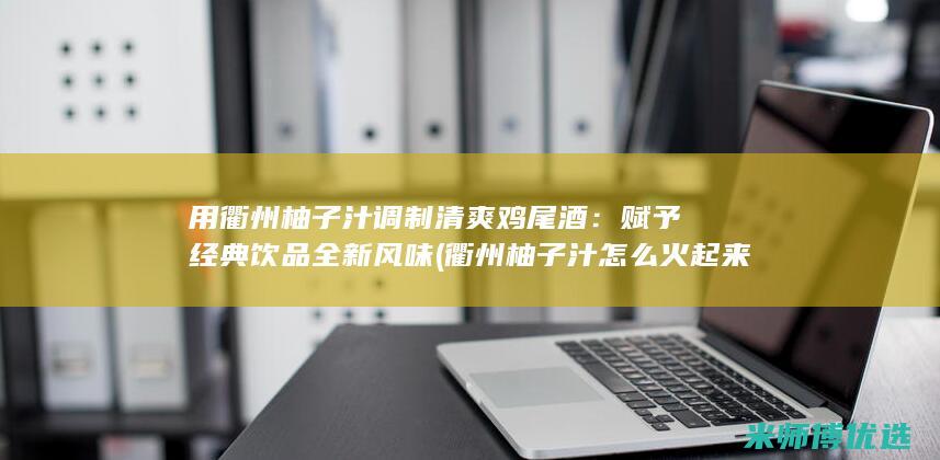 用衢州柚子汁调制清爽鸡尾酒：赋予经典饮品全新风味 (衢州柚子汁怎么火起来的)