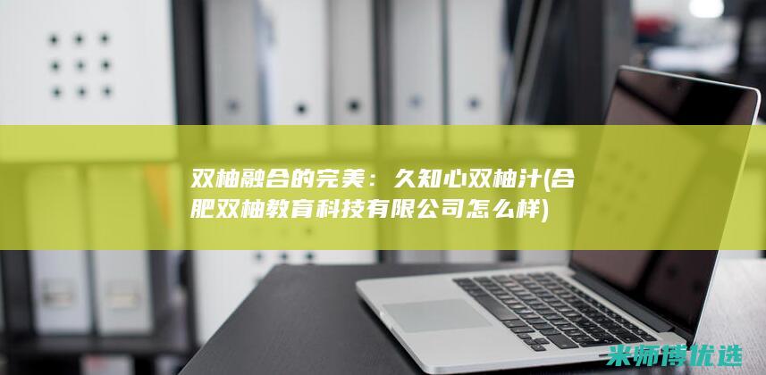 双柚融合的完美：久知心双柚汁 (合肥双柚教育科技有限公司怎么样)