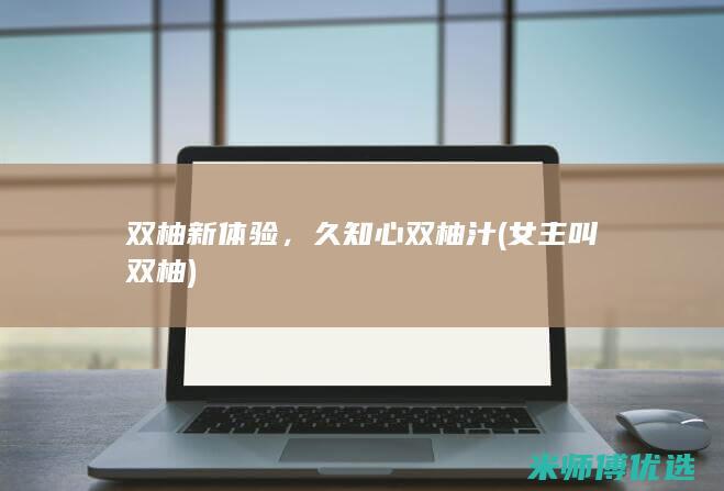 双柚新体验，久知心双柚汁 (女主叫双柚)