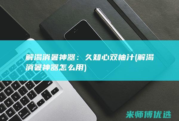 解渴消暑神器：久知心双柚汁 (解渴消暑神器怎么用)