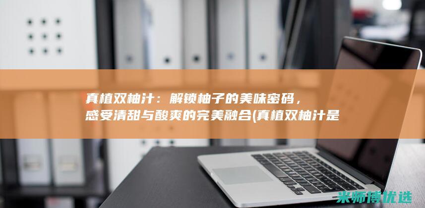 真植双柚汁：解锁柚子的美味密码，感受清甜与酸爽的完美融合 (真植双柚汁是哪个厂家的)