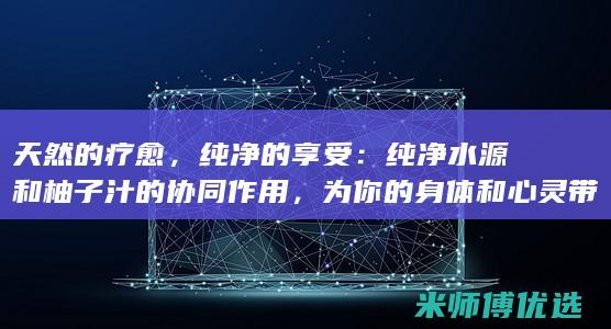 天然的疗愈，纯净的享受：纯净水源和柚子汁的协同作用，为你的身体和心灵带来安宁 (天然的疗愈力)