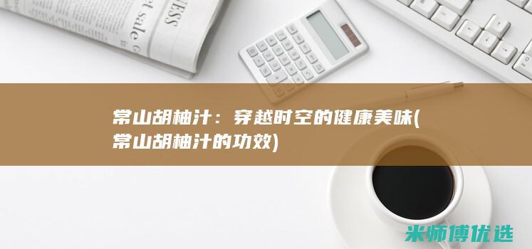 常山胡柚汁：穿越时空的健康美味 (常山胡柚汁的功效)