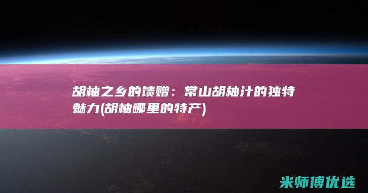 胡柚之乡的馈赠：常山胡柚汁的独特魅力 (胡柚哪里的特产)