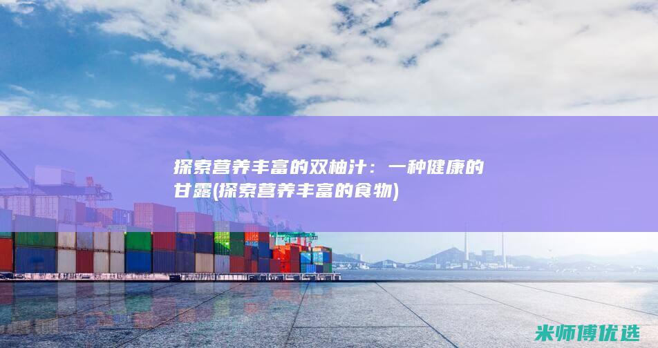 探索营养丰富的双柚汁：一种健康的甘露 (探索营养丰富的食物)