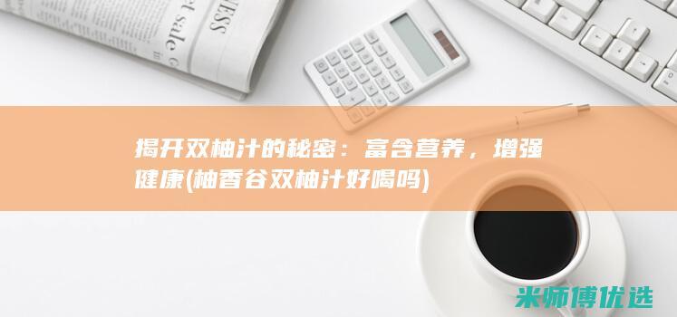 揭开双柚汁的秘密：富含营养，增强健康 (柚香谷双柚汁好喝吗)