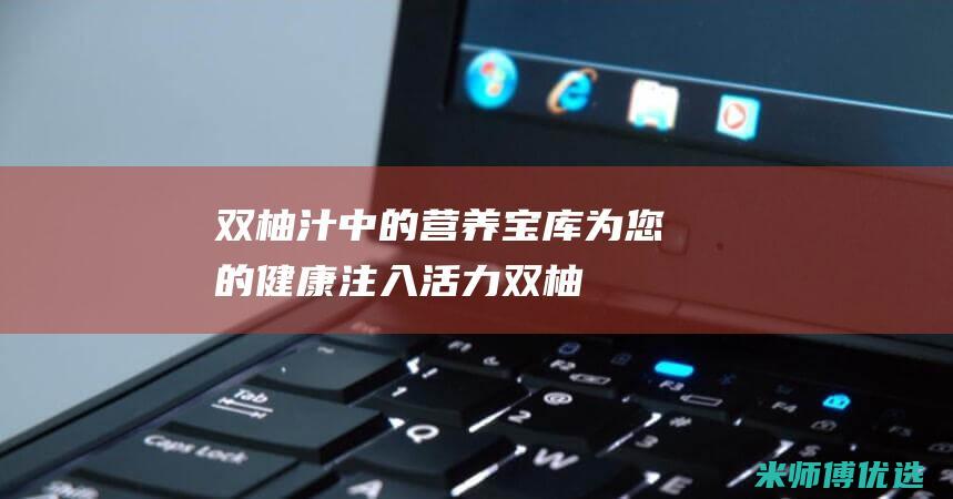 双柚汁中的营养宝库：为您的健康注入活力 (双柚汁中的营养价值)