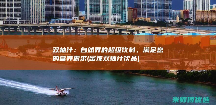 双柚汁：自然界的超级饮料，满足您的营养需求 (蜜炼双柚汁饮品)