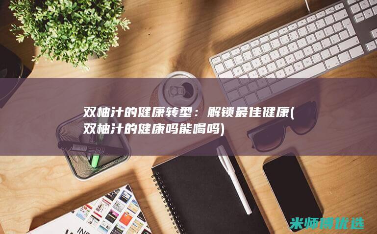 双柚汁的健康转型：解锁最佳健康 (双柚汁的健康吗能喝吗)