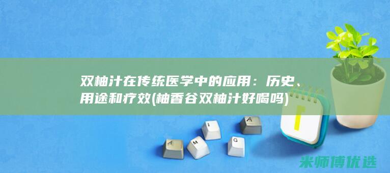 双柚汁在传统医学中的应用：历史、用途和疗效 (柚香谷双柚汁好喝吗)