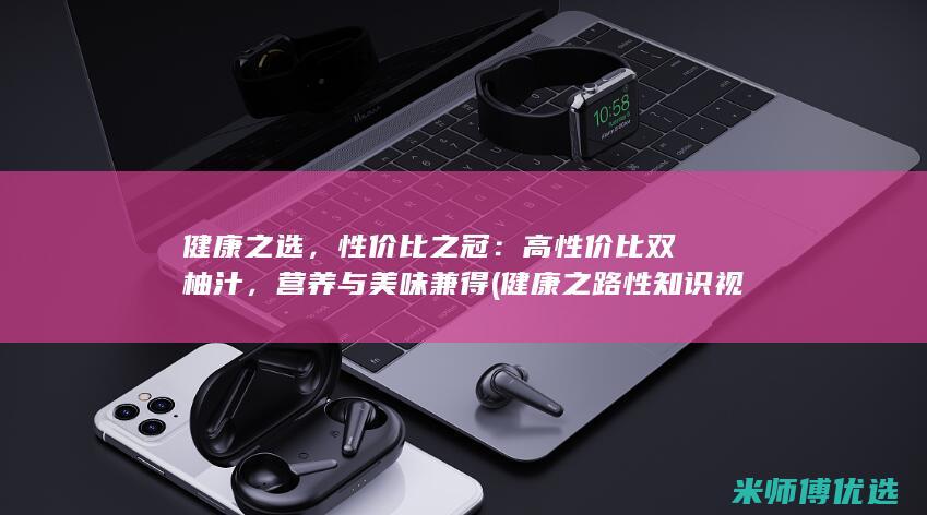 健康之选，性价比之冠：高性价比双柚汁，营养与美味兼得 (健康之路性知识视频)