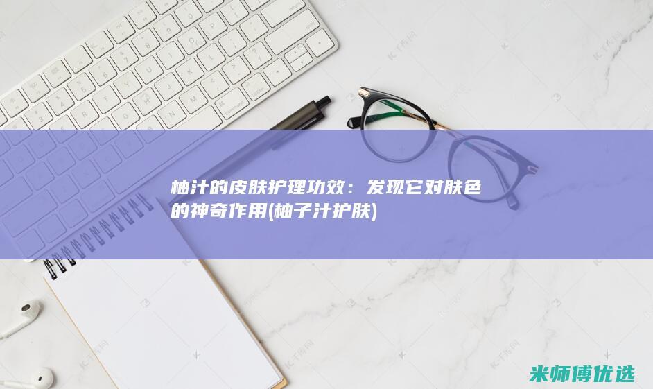 柚汁的皮肤护理功效：发现它对肤色的神奇作用 (柚子汁护肤)