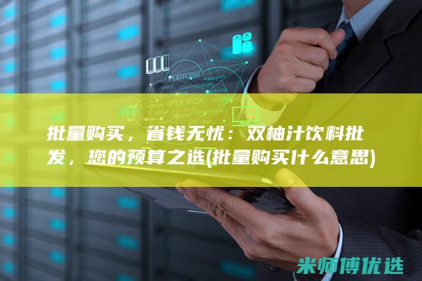批量购买，省钱无忧：双柚汁饮料批发，您的预算之选 (批量购买什么意思)