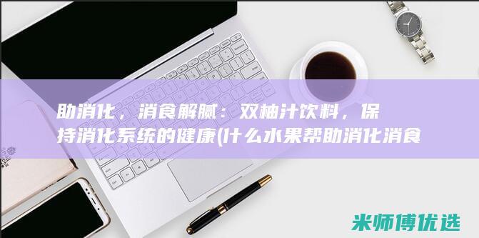 助消化，消食解腻：双柚汁饮料，保持消化系统的健康 (什么水果帮助消化消食)