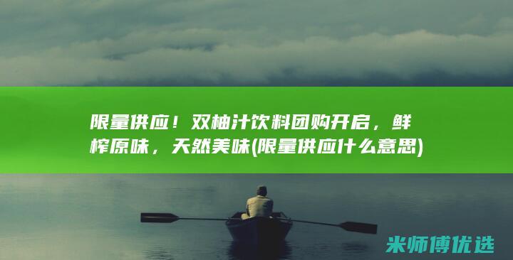 限量供应！双柚汁饮料团购开启，鲜榨原味，天然美味 (限量供应什么意思)