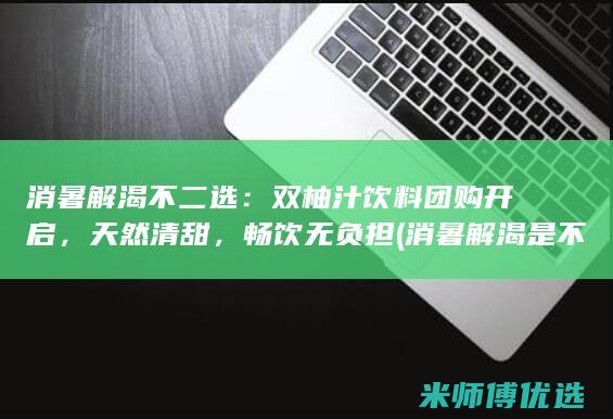 消暑解渴不二选：双柚汁饮料团购开启，天然清甜，畅饮无负担 (消暑解渴是不是成语)