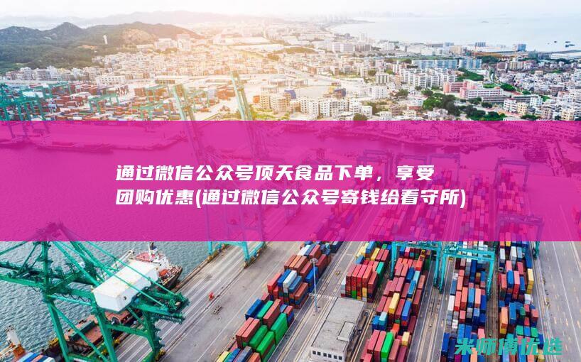 通过微信公众号顶天食品下单，享受团购优惠(通过微信公众号寄钱给看守所)