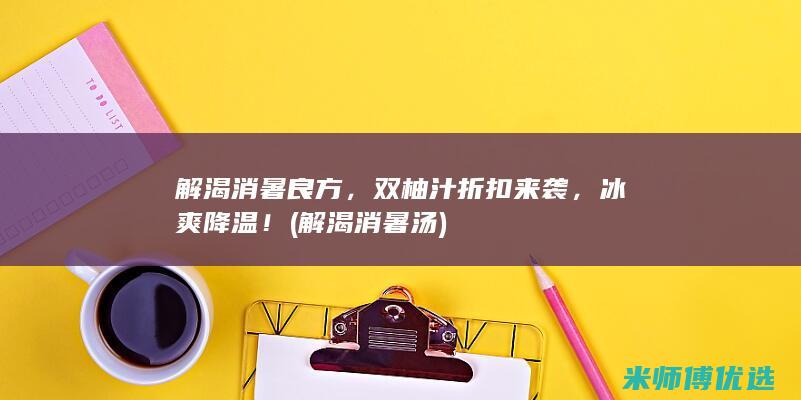 解渴消暑良方，双柚汁折扣来袭，冰爽降温！ (解渴消暑汤)