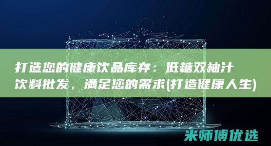 打造您的健康饮品库存：低糖双柚汁饮料批发，满足您的需求 (打造健康人生)