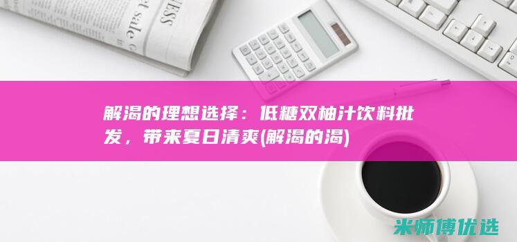 解渴的理想选择：低糖双柚汁饮料批发，带来夏日清爽 (解渴的渴)