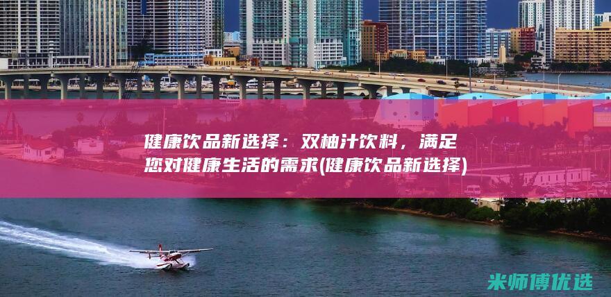 健康饮品新选择：双柚汁饮料，满足您对健康生活的需求 (健康饮品新选择)