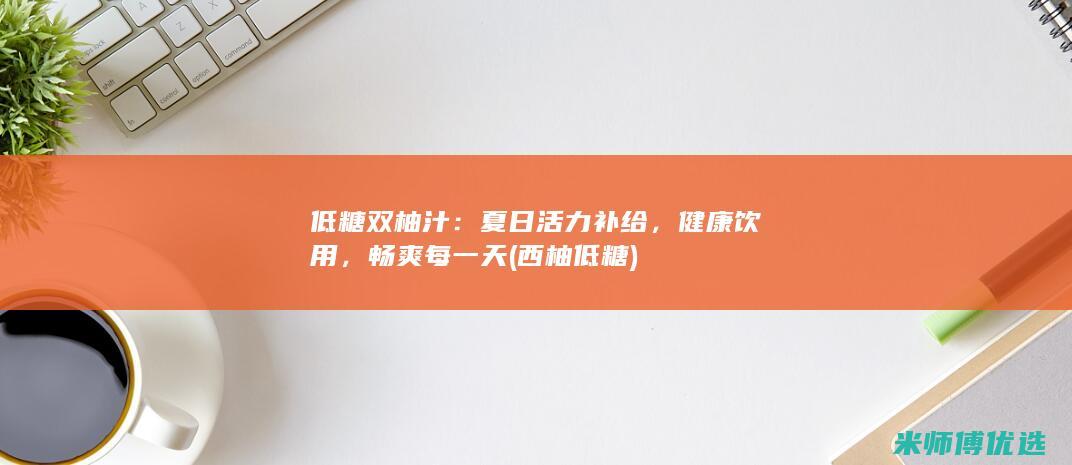 低糖双柚汁：夏日活力补给，健康饮用，畅爽每一天 (西柚 低糖)