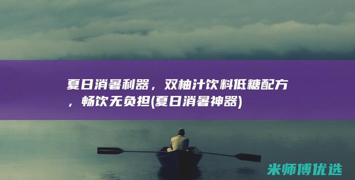 夏日消暑利器，双柚汁饮料低糖配方，畅饮无负担 (夏日消暑神器)