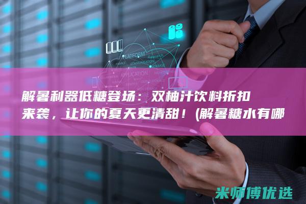 解暑利器低糖登场：双柚汁饮料折扣来袭，让你的夏天更清甜！ (解暑糖水有哪些)