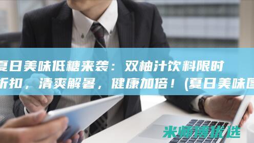夏日美味低糖来袭：双柚汁饮料限时折扣，清爽解暑，健康加倍！ (夏日美味图片)