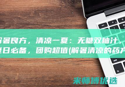 解暑良方，清凉一夏：无糖双柚汁，夏日必备，团购超值 (解暑清凉的药方)