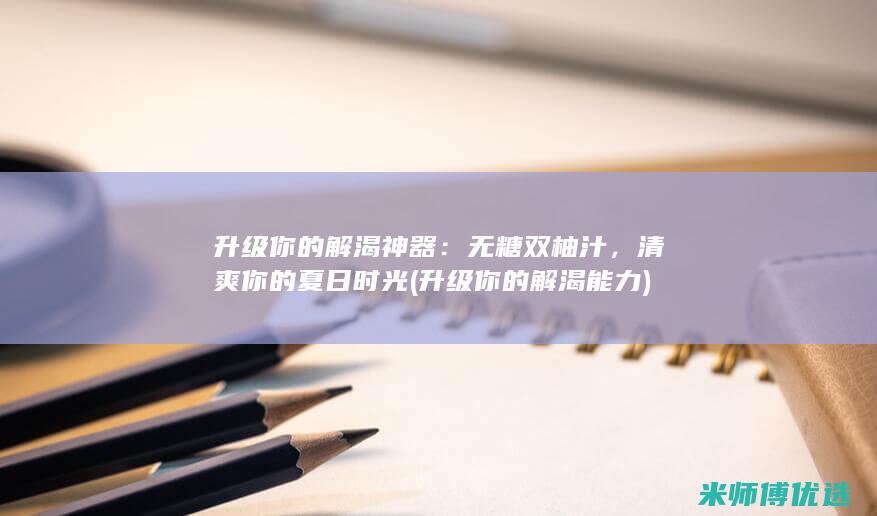 升级你的解渴神器：无糖双柚汁，清爽你的夏日时光 (升级你的解渴能力)