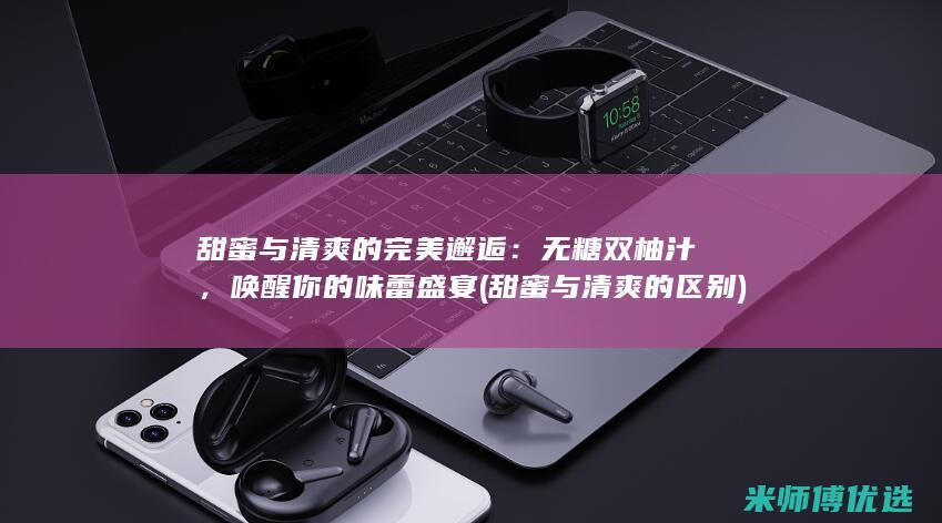 甜蜜与清爽的完美邂逅：无糖双柚汁，唤醒你的味蕾盛宴 (甜蜜与清爽的区别)