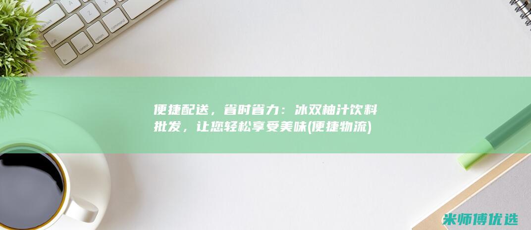 便捷配送，省时省力：冰双柚汁饮料批发，让您轻松享受美味 (便捷物流)