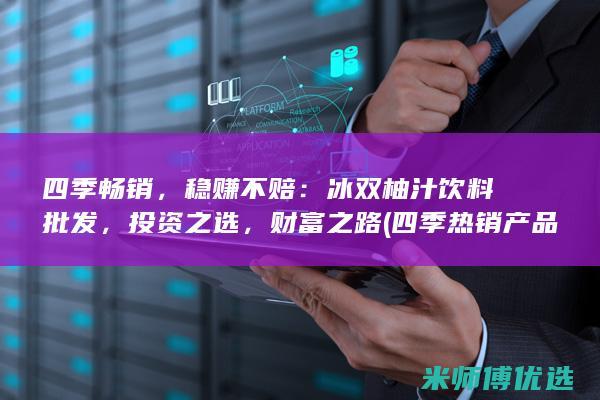 四季畅销，稳赚不赔：冰双柚汁饮料批发，投资之选，财富之路 (四季热销产品)