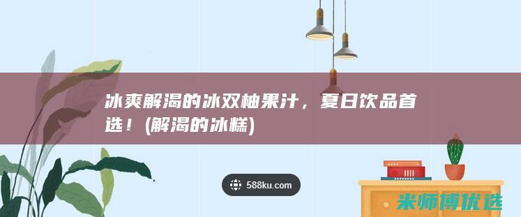 冰爽解渴的冰双柚果汁，夏日饮品首选！ (解渴的冰糕)