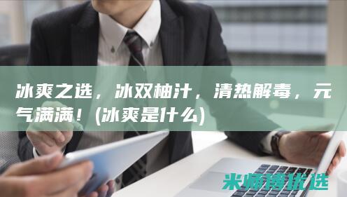 冰爽之选，冰双柚汁，清热解毒，元气满满！ (冰爽是什么)