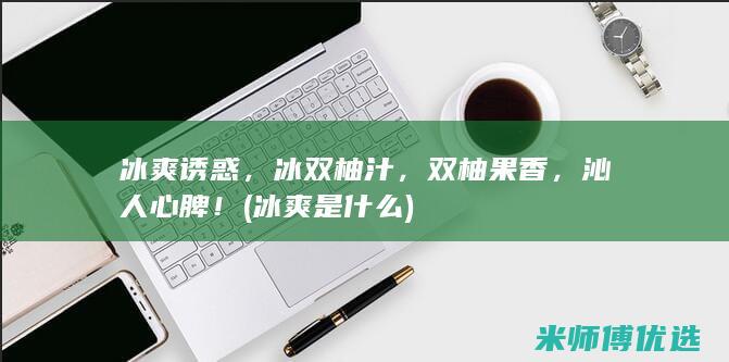 冰爽诱惑，冰双柚汁，双柚果香，沁人心脾！ (冰爽是什么)