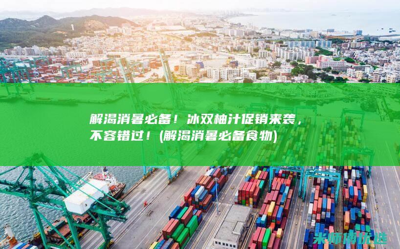 解渴消暑必备！冰双柚汁促销来袭，不容错过！ (解渴消暑必备食物)